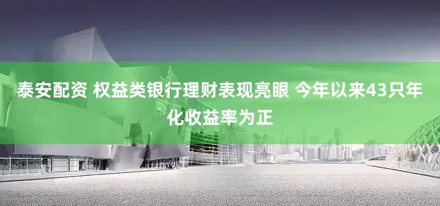 泰安配资 权益类银行理财表现亮眼 今年以来43只年化收益率为正