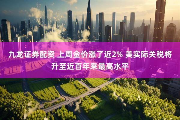 九龙证券配资 上周金价涨了近2% 美实际关税将升至近百年来最高水平