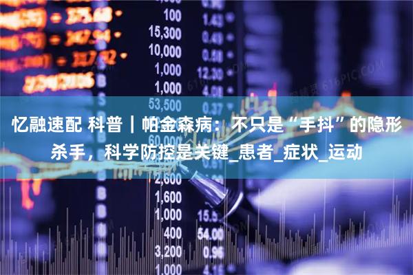忆融速配 科普｜帕金森病：不只是“手抖”的隐形杀手，科学防控是关键_患者_症状_运动