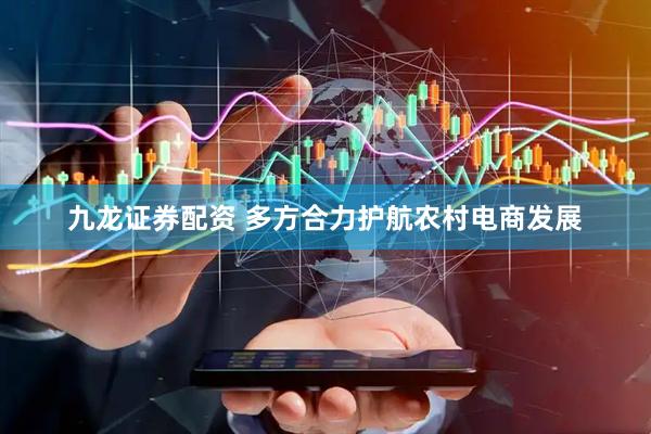 九龙证券配资 多方合力护航农村电商发展