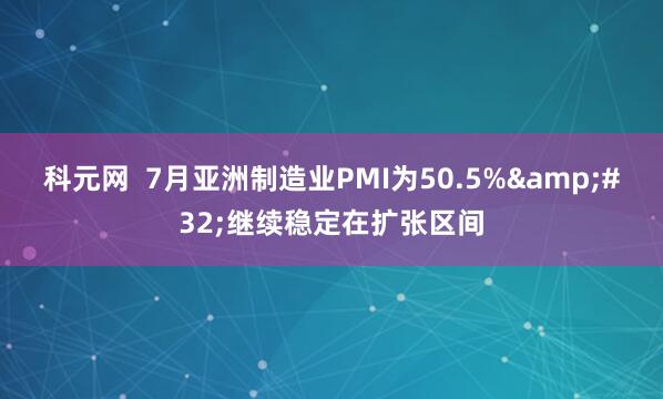 科元网  7月亚洲制造业PMI为50.5% 继续稳定在扩张区间