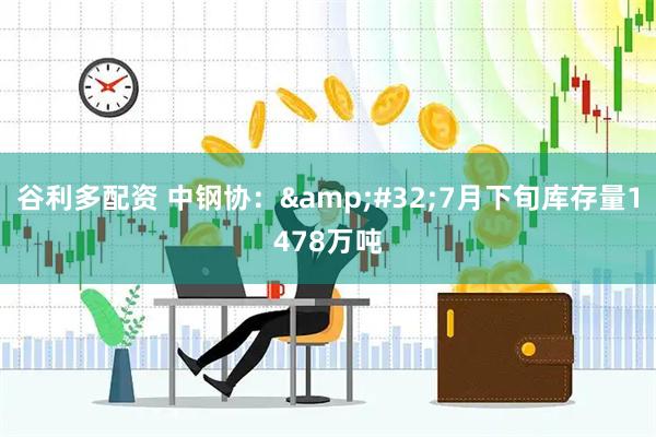 谷利多配资 中钢协： 7月下旬库存量1478万吨