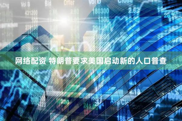 网络配资 特朗普要求美国启动新的人口普查