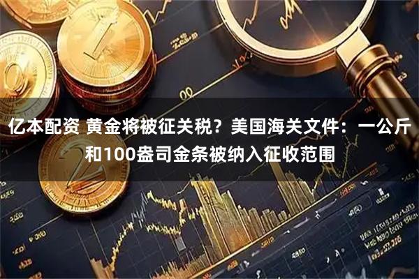 亿本配资 黄金将被征关税？美国海关文件：一公斤和100盎司金条被纳入征收范围
