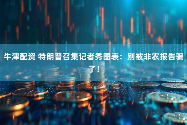 牛津配资 特朗普召集记者秀图表：别被非农报告骗了！