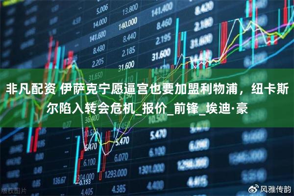 非凡配资 伊萨克宁愿逼宫也要加盟利物浦，纽卡斯尔陷入转会危机_报价_前锋_埃迪·豪