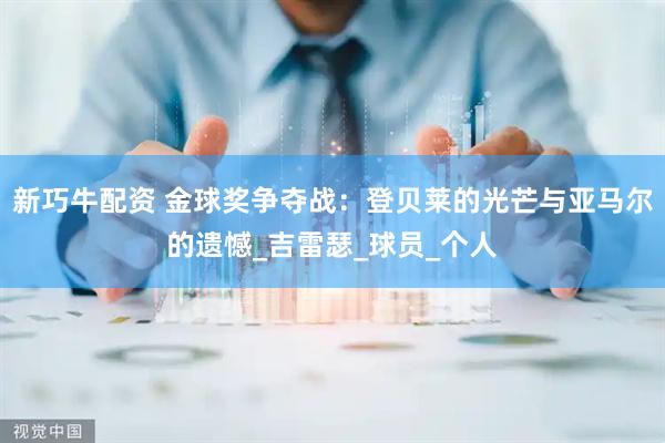 新巧牛配资 金球奖争夺战：登贝莱的光芒与亚马尔的遗憾_吉雷瑟_球员_个人