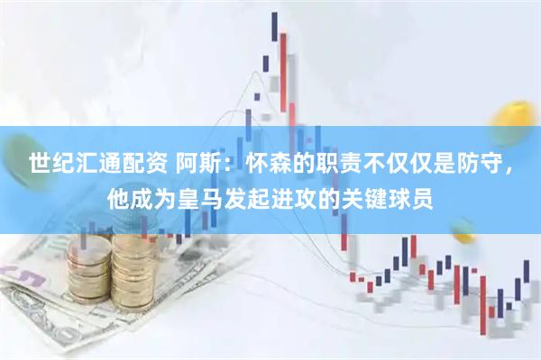 世纪汇通配资 阿斯：怀森的职责不仅仅是防守，他成为皇马发起进攻的关键球员