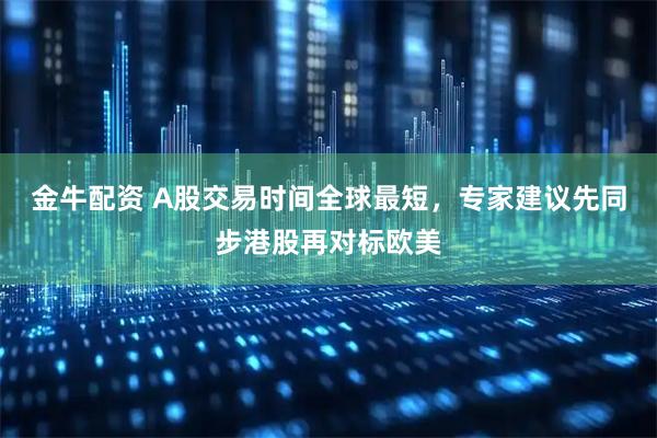 金牛配资 A股交易时间全球最短，专家建议先同步港股再对标欧美