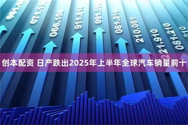 创本配资 日产跌出2025年上半年全球汽车销量前十
