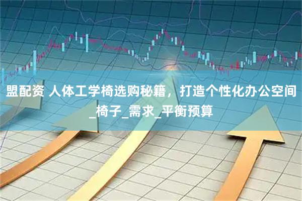 盟配资 人体工学椅选购秘籍，打造个性化办公空间_椅子_需求_平衡预算