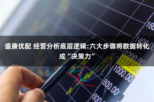 盛康优配 经营分析底层逻辑:六大步骤将数据转化成“决策力”
