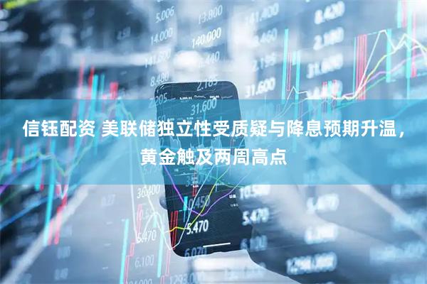 信钰配资 美联储独立性受质疑与降息预期升温，黄金触及两周高点