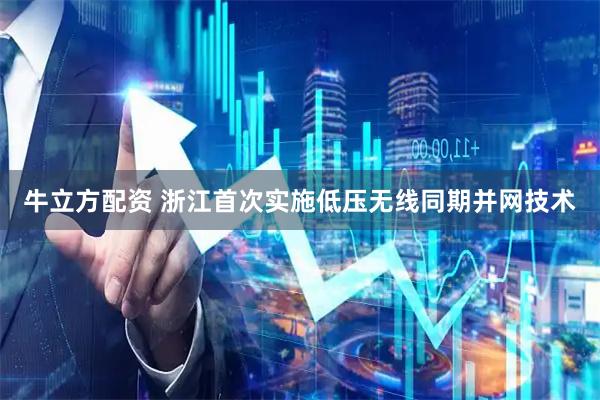 牛立方配资 浙江首次实施低压无线同期并网技术