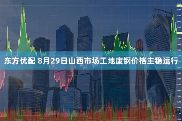 东方优配 8月29日山西市场工地废钢价格主稳运行