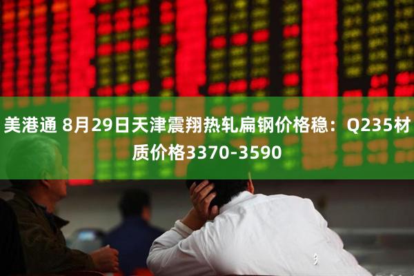 美港通 8月29日天津震翔热轧扁钢价格稳：Q235材质价格3370-3590