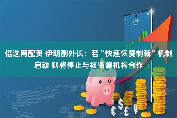倍选网配资 伊朗副外长：若“快速恢复制裁”机制启动 则将停止与核监督机构合作