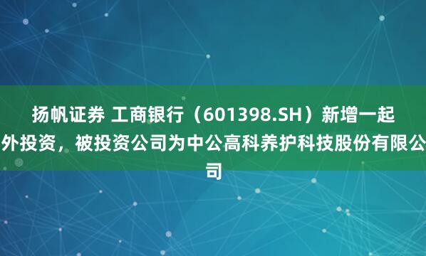 扬帆证券 工商银行（601398.SH）新增一起对外投资，被投资公司为中公高科养护科技股份有限公司