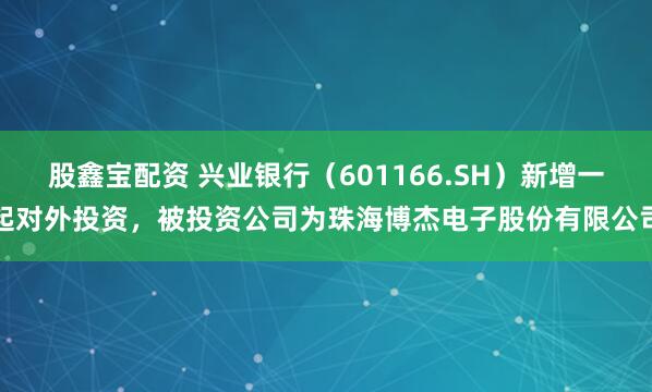 股鑫宝配资 兴业银行（601166.SH）新增一起对外投资，被投资公司为珠海博杰电子股份有限公司