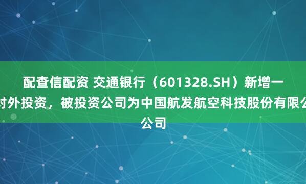 配查信配资 交通银行（601328.SH）新增一起对外投资，被投资公司为中国航发航空科技股份有限公司