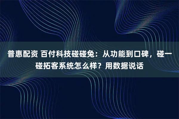 普惠配资 百付科技碰碰兔：从功能到口碑，碰一碰拓客系统怎么样？用数据说话