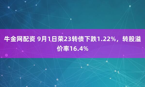 牛金网配资 9月1日荣23转债下跌1.22%，转股溢价率16.4%