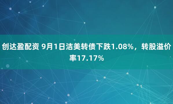 创达盈配资 9月1日洁美转债下跌1.08%，转股溢价率17.17%