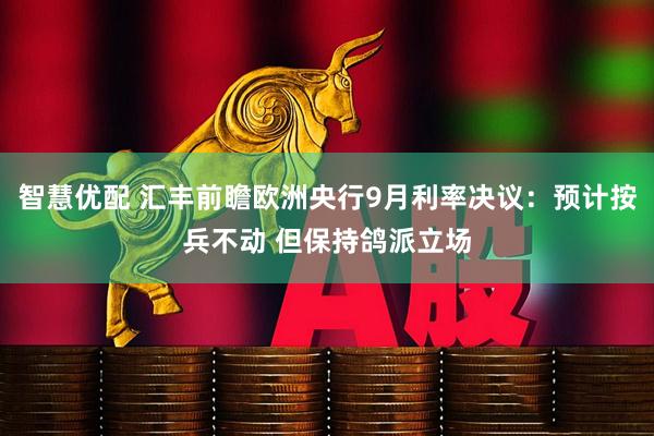 智慧优配 汇丰前瞻欧洲央行9月利率决议：预计按兵不动 但保持鸽派立场