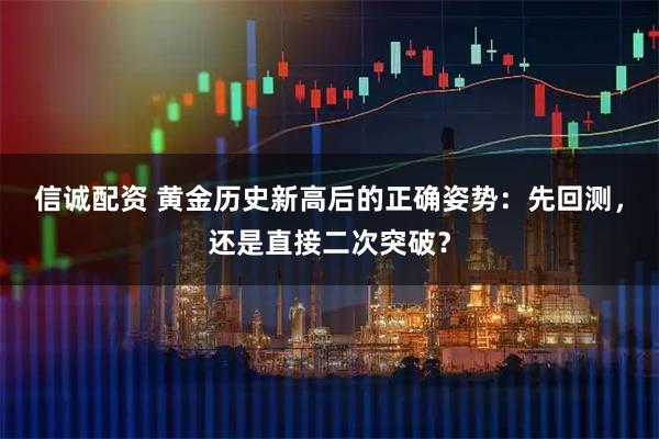 信诚配资 黄金历史新高后的正确姿势：先回测，还是直接二次突破？
