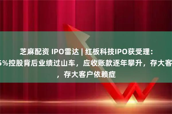 芝麻配资 IPO雷达 | 红板科技IPO获受理：实控人95%控股背后业绩过山车，应收账款逐年攀升，存大客户依赖症