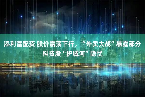 添利富配资 股价震荡下行，“外卖大战”暴露部分科技股“护城河”隐忧