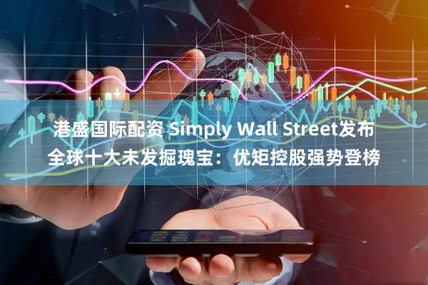 港盛国际配资 Simply Wall Street发布全球十大未发掘瑰宝：优矩控股强势登榜