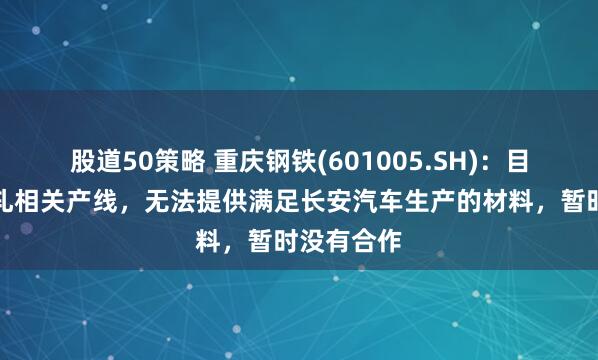股道50策略 重庆钢铁(601005.SH)：目前没有冷轧相关产线，无法提供满足长安汽车生产的材料，暂时没有合作