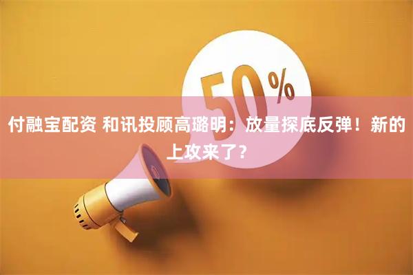 付融宝配资 和讯投顾高璐明：放量探底反弹！新的上攻来了？