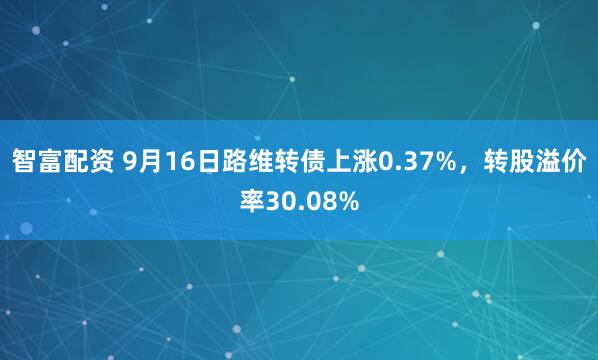 智富配资 9月16日路维转债上涨0.37%，转股溢价率30.08%