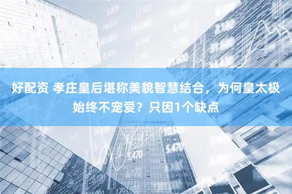 好配资 孝庄皇后堪称美貌智慧结合，为何皇太极始终不宠爱？只因1个缺点