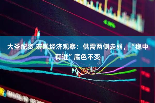 大圣配资 宏观经济观察：供需两侧走弱，“稳中有进”底色不变