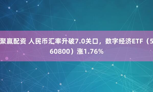 聚赢配资 人民币汇率升破7.0关口，数字经济ETF（560800）涨1.76%