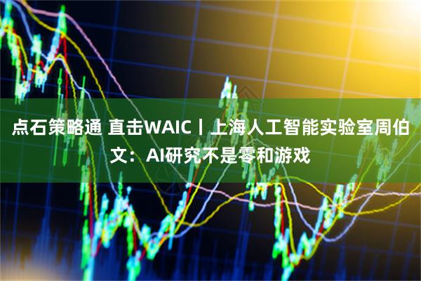 点石策略通 直击WAIC丨上海人工智能实验室周伯文：AI研究不是零和游戏