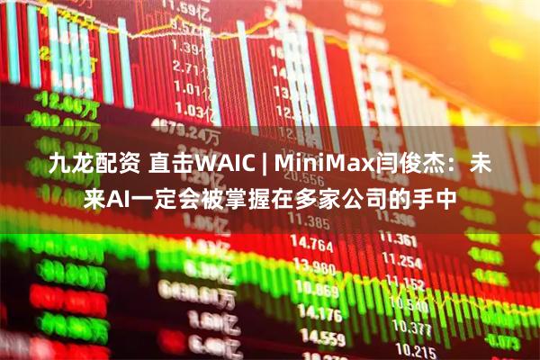 九龙配资 直击WAIC | MiniMax闫俊杰：未来AI一定会被掌握在多家公司的手中
