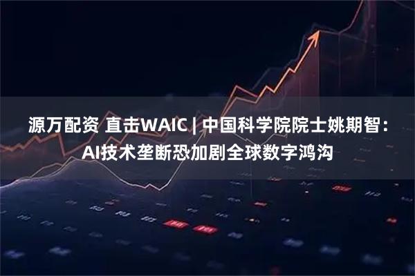 源万配资 直击WAIC | 中国科学院院士姚期智：AI技术垄断恐加剧全球数字鸿沟