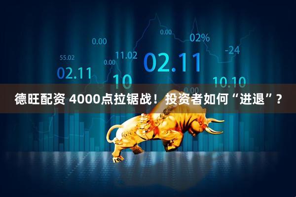 德旺配资 4000点拉锯战！投资者如何“进退”？