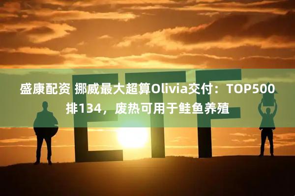 盛康配资 挪威最大超算Olivia交付：TOP500排134，废热可用于鲑鱼养殖
