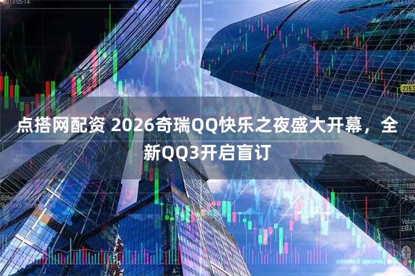 点搭网配资 2026奇瑞QQ快乐之夜盛大开幕，全新QQ3开启盲订