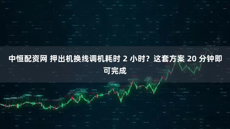 中恒配资网 押出机换线调机耗时 2 小时？这套方案 20 分钟即可完成