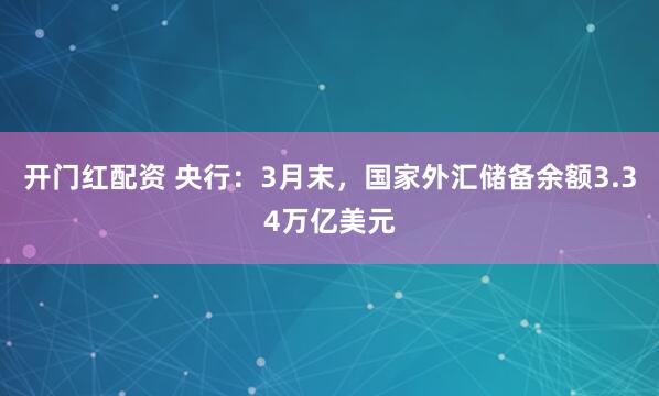 开门红配资 央行：3月末，国家外汇储备余额3.34万亿美元
